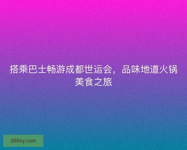 搭乘巴士畅游成都世运会，品味地道火锅美食之旅