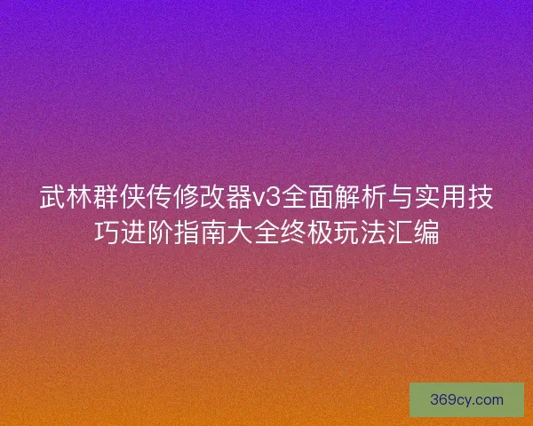 武林群侠传修改器v3全面解析与实用技巧进阶指南大全终极玩法汇编