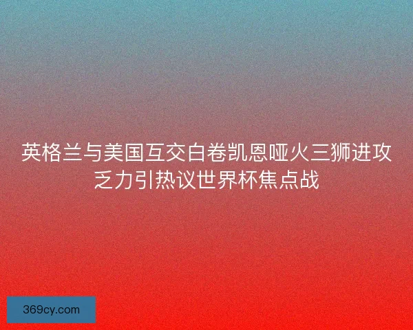 英格兰与美国互交白卷凯恩哑火三狮进攻乏力引热议世界杯焦点战