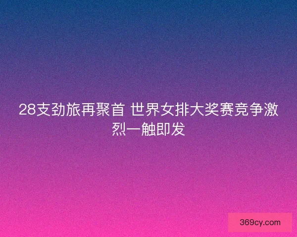 28支劲旅再聚首 世界女排大奖赛竞争激烈一触即发