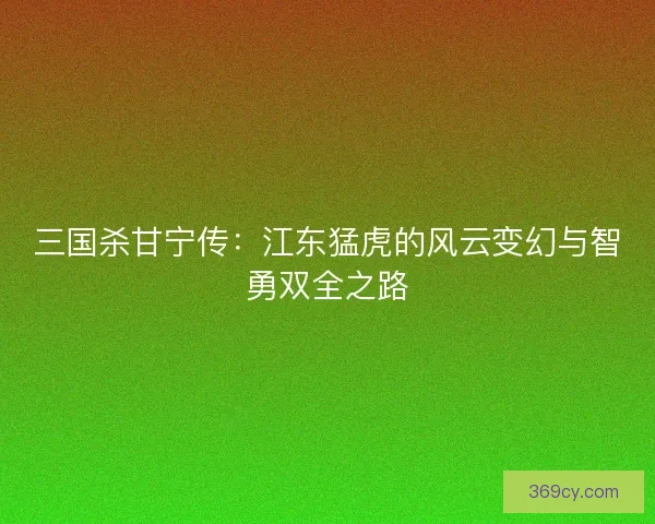 三国杀甘宁传：江东猛虎的风云变幻与智勇双全之路