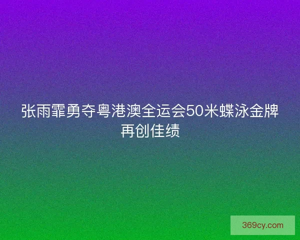 张雨霏勇夺粤港澳全运会50米蝶泳金牌再创佳绩