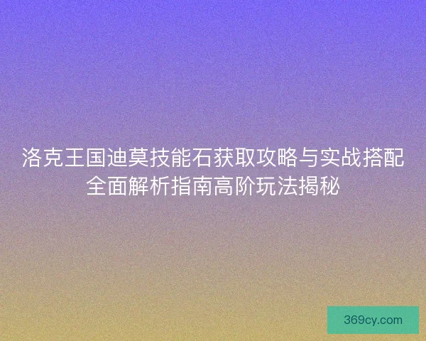 洛克王国迪莫技能石获取攻略与实战搭配全面解析指南高阶玩法揭秘