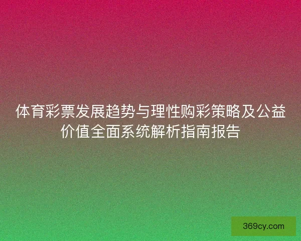 体育彩票发展趋势与理性购彩策略及公益价值全面系统解析指南报告