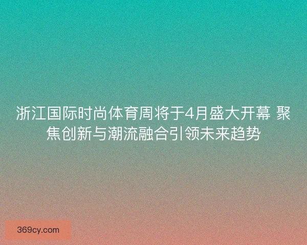 浙江国际时尚体育周将于4月盛大开幕 聚焦创新与潮流融合引领未来趋势 浙江国际时尚体育周将于4月盛大开幕 聚焦创新与潮流融合引领未来趋势