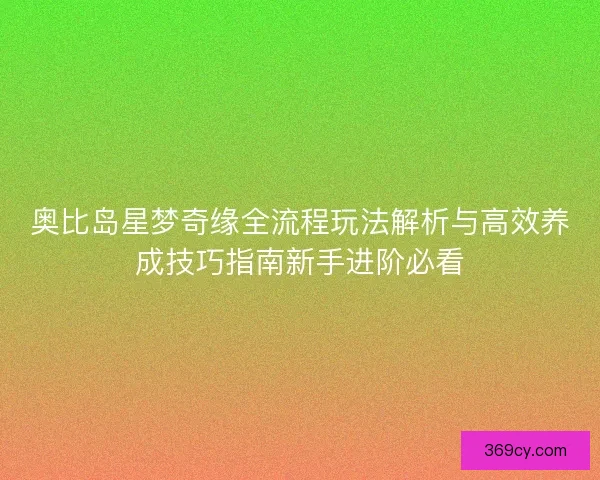 奥比岛星梦奇缘全流程玩法解析与高效养成技巧指南新手进阶必看 奥比岛星梦奇缘全流程玩法解析与高效养成技巧指南新手进阶必看