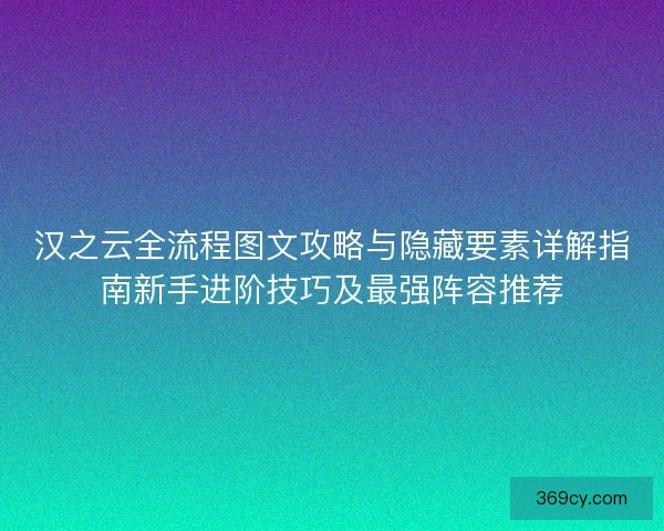汉之云全流程图文攻略与隐藏要素详解指南新手进阶技巧及最强阵容推荐