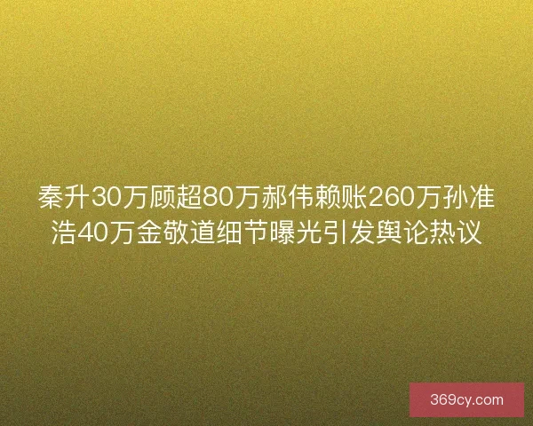 秦升30万顾超80万郝伟赖账260万孙准浩40万金敬道细节曝光引发舆论热议