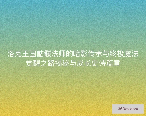 洛克王国骷髅法师的暗影传承与终极魔法觉醒之路揭秘与成长史诗篇章
