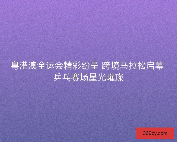 粤港澳全运会精彩纷呈 跨境马拉松启幕 乒乓赛场星光璀璨 粤港澳全运会精彩纷呈 跨境马拉松启幕 乒乓赛场星光璀璨
