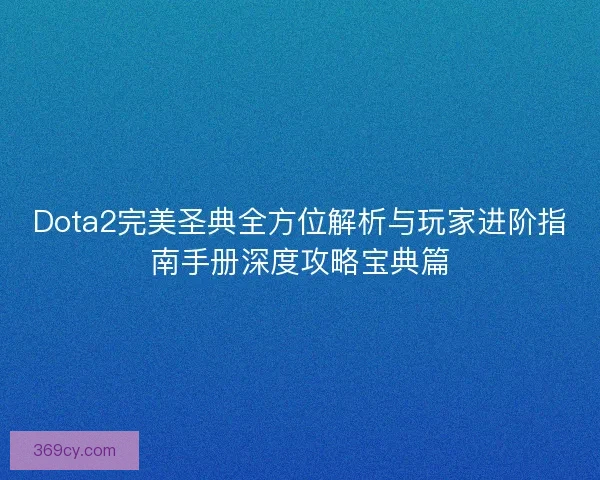 Dota2完美圣典全方位解析与玩家进阶指南手册深度攻略宝典篇 Dota2完美圣典全方位解析与玩家进阶指南手册深度攻略宝典篇