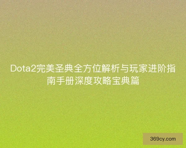Dota2完美圣典全方位解析与玩家进阶指南手册深度攻略宝典篇