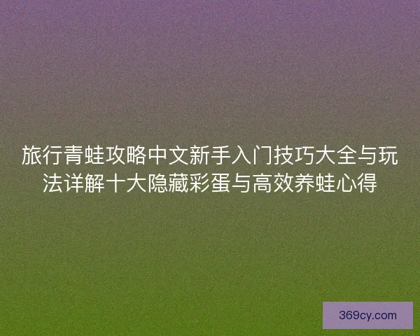 旅行青蛙攻略中文新手入门技巧大全与玩法详解十大隐藏彩蛋与高效养蛙心得