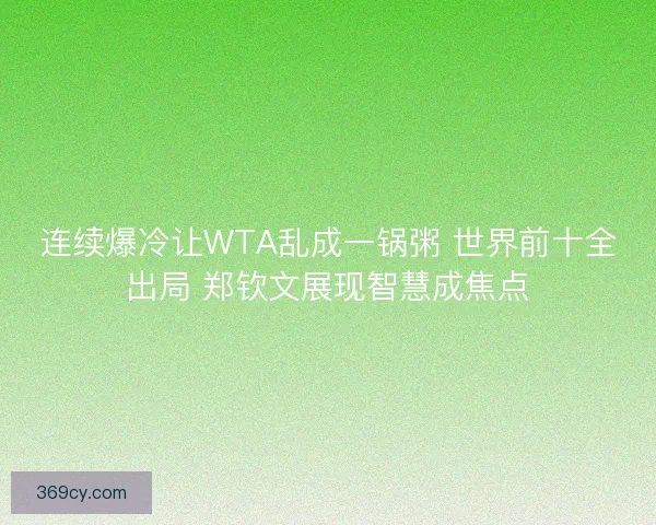 连续爆冷让WTA乱成一锅粥 世界前十全出局 郑钦文展现智慧成焦点