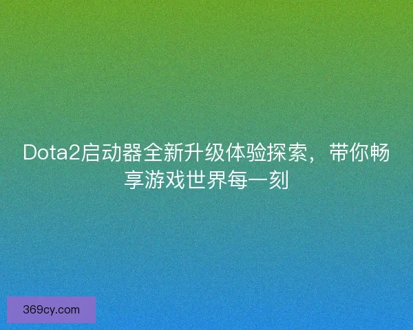 Dota2启动器全新升级体验探索，带你畅享游戏世界每一刻