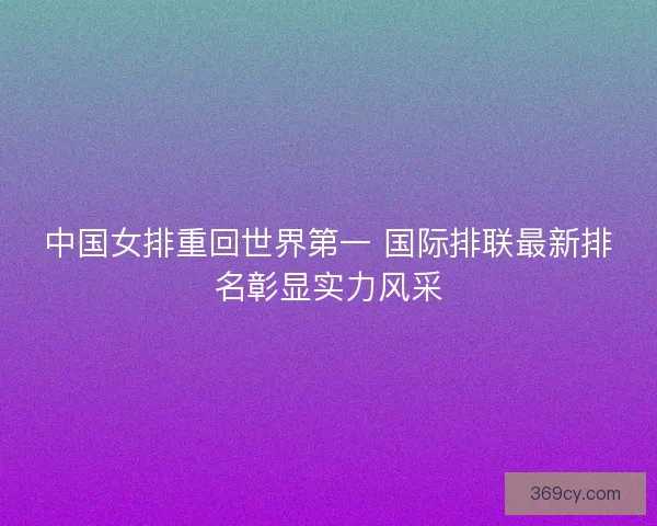 中国女排重回世界第一 国际排联最新排名彰显实力风采