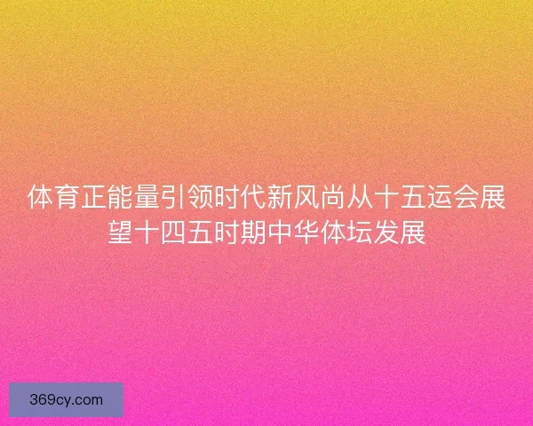 体育正能量引领时代新风尚从十五运会展望十四五时期中华体坛发展 体育正能量引领时代新风尚从十五运会展望十四五时期中华体坛发展