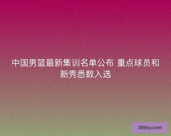 中国男篮最新集训名单公布 重点球员和新秀悉数入选 中国男篮最新集训名单公布 重点球员和新秀悉数入选