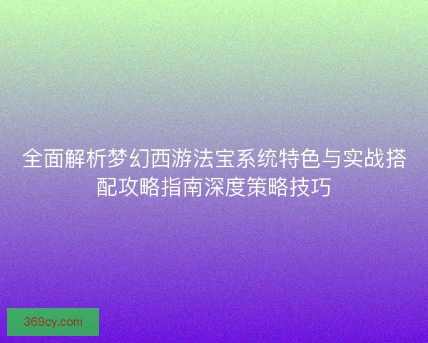 全面解析梦幻西游法宝系统特色与实战搭配攻略指南深度策略技巧