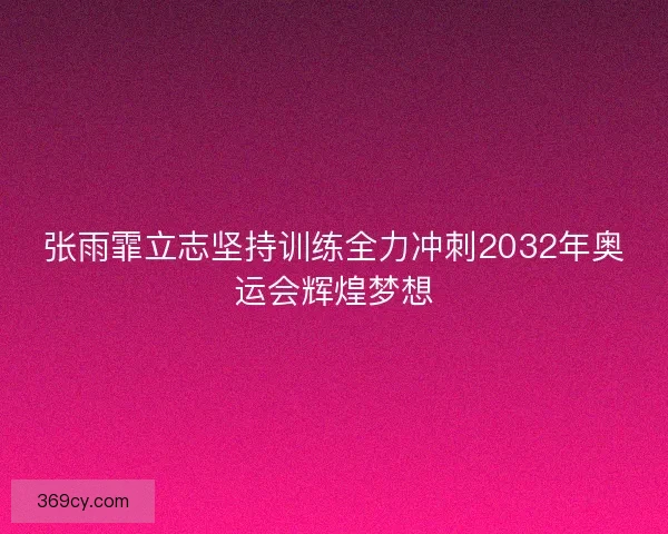 张雨霏立志坚持训练全力冲刺2032年奥运会辉煌梦想