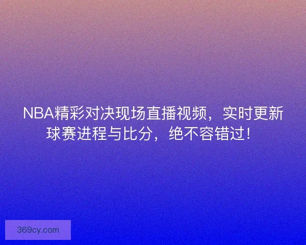 NBA精彩对决现场直播视频,实时更新球赛进程与比分,绝不容错过! NBA精彩对决现场直播视频,实时更新球赛进程与比分,绝不容错过!