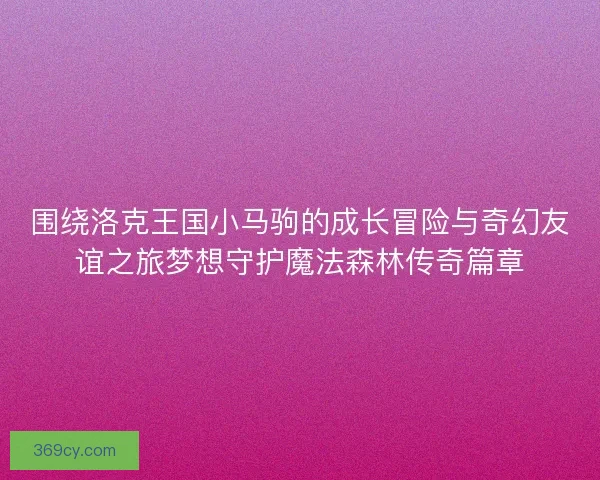 围绕洛克王国小马驹的成长冒险与奇幻友谊之旅梦想守护魔法森林传奇篇章